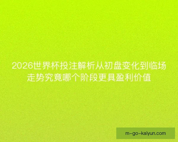 2026世界杯投注解析从初盘变化到临场走势究竟哪个阶段更具盈利价值