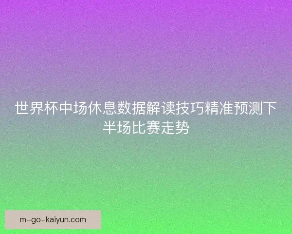 世界杯中场休息数据解读技巧精准预测下半场比赛走势