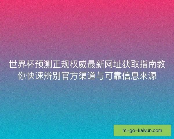 世界杯预测正规权威最新网址获取指南教你快速辨别官方渠道与可靠信息来源