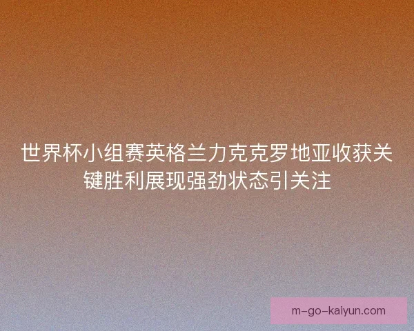 世界杯小组赛英格兰力克克罗地亚收获关键胜利展现强劲状态引关注
