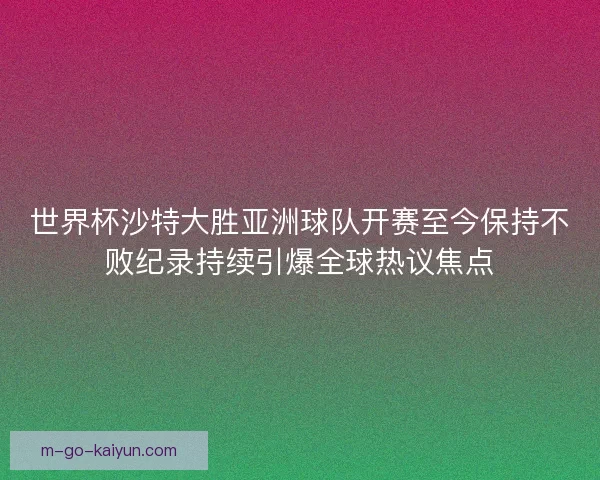 世界杯沙特大胜亚洲球队开赛至今保持不败纪录持续引爆全球热议焦点