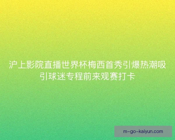 沪上影院直播世界杯梅西首秀引爆热潮吸引球迷专程前来观赛打卡
